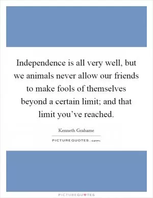 Independence is all very well, but we animals never allow our friends to make fools of themselves beyond a certain limit; and that limit you’ve reached Picture Quote #1