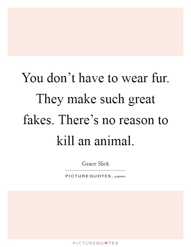 You don't have to wear fur. They make such great fakes. There's no reason to kill an animal. Picture Quote #1
