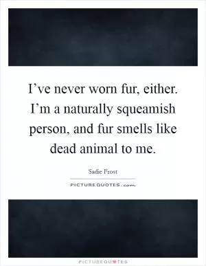 I’ve never worn fur, either. I’m a naturally squeamish person, and fur smells like dead animal to me Picture Quote #1