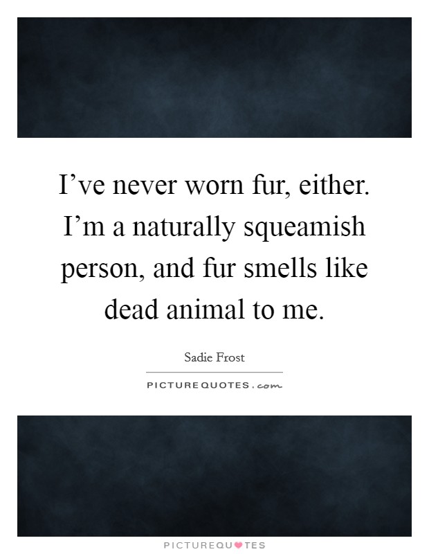 I've never worn fur, either. I'm a naturally squeamish person, and fur smells like dead animal to me. Picture Quote #1