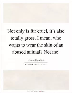 Not only is fur cruel, it’s also totally gross. I mean, who wants to wear the skin of an abused animal? Not me! Picture Quote #1