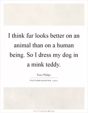 I think fur looks better on an animal than on a human being. So I dress my dog in a mink teddy Picture Quote #1