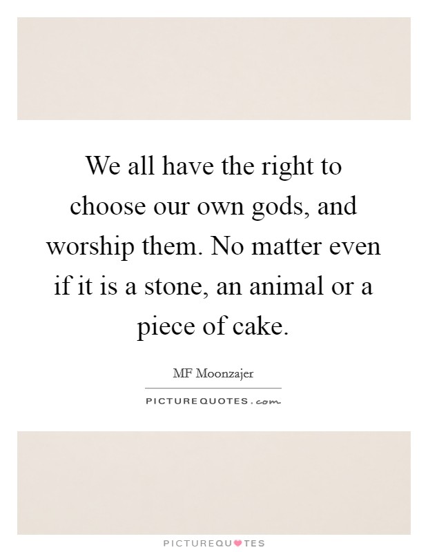We all have the right to choose our own gods, and worship them. No matter even if it is a stone, an animal or a piece of cake. Picture Quote #1