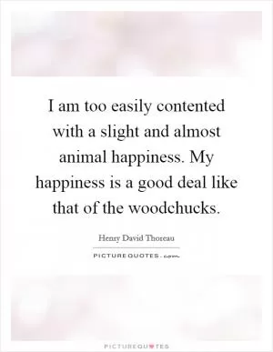 I am too easily contented with a slight and almost animal happiness. My happiness is a good deal like that of the woodchucks Picture Quote #1