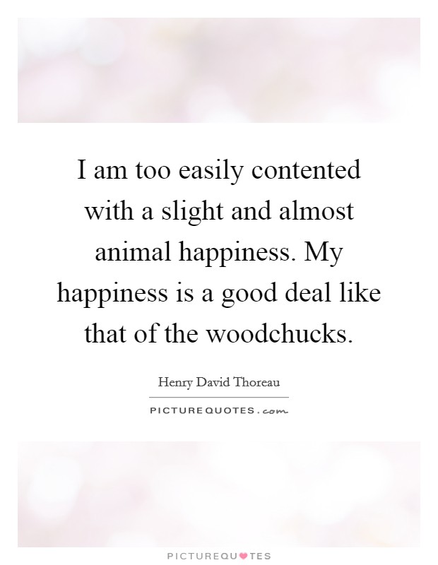 I am too easily contented with a slight and almost animal happiness. My happiness is a good deal like that of the woodchucks. Picture Quote #1
