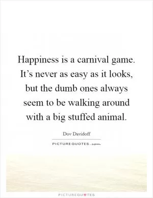 Happiness is a carnival game. It’s never as easy as it looks, but the dumb ones always seem to be walking around with a big stuffed animal Picture Quote #1