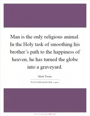 Man is the only religious animal. In the Holy task of smoothing his brother’s path to the happiness of heaven, he has turned the globe into a graveyard Picture Quote #1