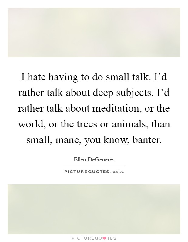 I hate having to do small talk. I'd rather talk about deep subjects. I'd rather talk about meditation, or the world, or the trees or animals, than small, inane, you know, banter. Picture Quote #1