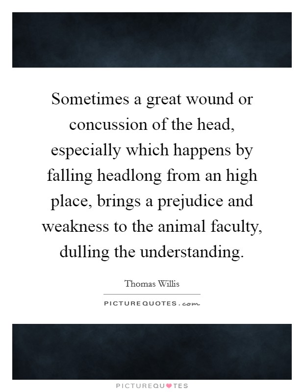 Sometimes a great wound or concussion of the head, especially which happens by falling headlong from an high place, brings a prejudice and weakness to the animal faculty, dulling the understanding. Picture Quote #1