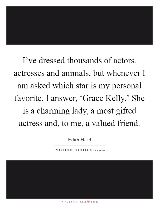 I've dressed thousands of actors, actresses and animals, but whenever I am asked which star is my personal favorite, I answer, ‘Grace Kelly.' She is a charming lady, a most gifted actress and, to me, a valued friend. Picture Quote #1