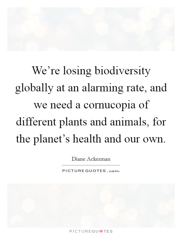 We're losing biodiversity globally at an alarming rate, and we need a cornucopia of different plants and animals, for the planet's health and our own. Picture Quote #1