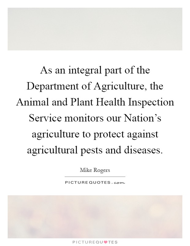 As an integral part of the Department of Agriculture, the Animal and Plant Health Inspection Service monitors our Nation's agriculture to protect against agricultural pests and diseases. Picture Quote #1