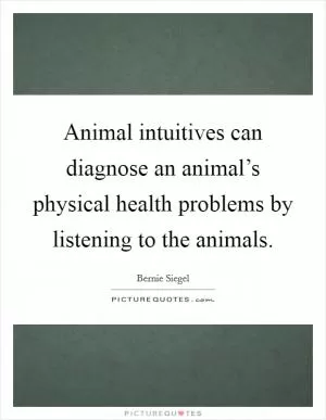 Animal intuitives can diagnose an animal’s physical health problems by listening to the animals Picture Quote #1
