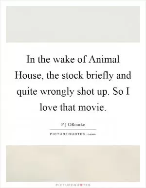 In the wake of Animal House, the stock briefly and quite wrongly shot up. So I love that movie Picture Quote #1