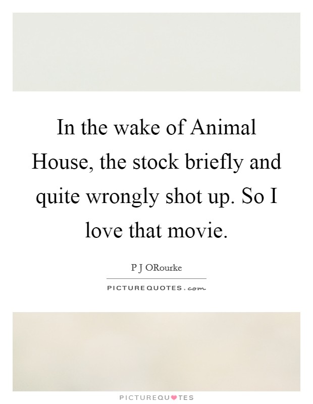 In the wake of Animal House, the stock briefly and quite wrongly shot up. So I love that movie. Picture Quote #1