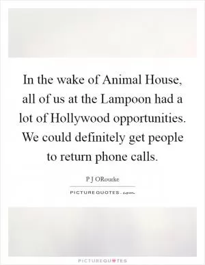 In the wake of Animal House, all of us at the Lampoon had a lot of Hollywood opportunities. We could definitely get people to return phone calls Picture Quote #1