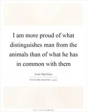 I am more proud of what distinguishes man from the animals than of what he has in common with them Picture Quote #1