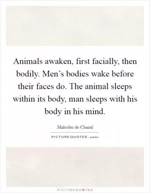 Animals awaken, first facially, then bodily. Men’s bodies wake before their faces do. The animal sleeps within its body, man sleeps with his body in his mind Picture Quote #1