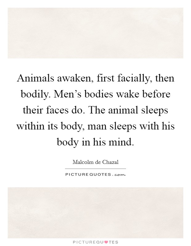 Animals awaken, first facially, then bodily. Men's bodies wake before their faces do. The animal sleeps within its body, man sleeps with his body in his mind. Picture Quote #1