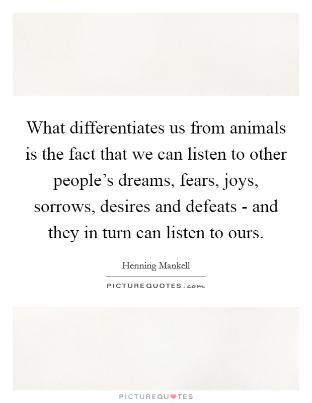 What differentiates us from animals is the fact that we can listen to other people's dreams, fears, joys, sorrows, desires and defeats - and they in turn can listen to ours. Picture Quote #1