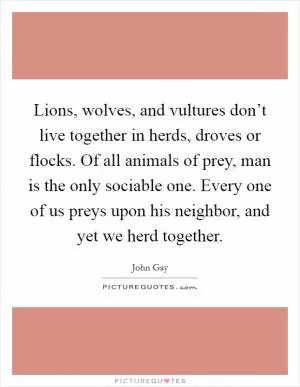 Lions, wolves, and vultures don’t live together in herds, droves or flocks. Of all animals of prey, man is the only sociable one. Every one of us preys upon his neighbor, and yet we herd together Picture Quote #1