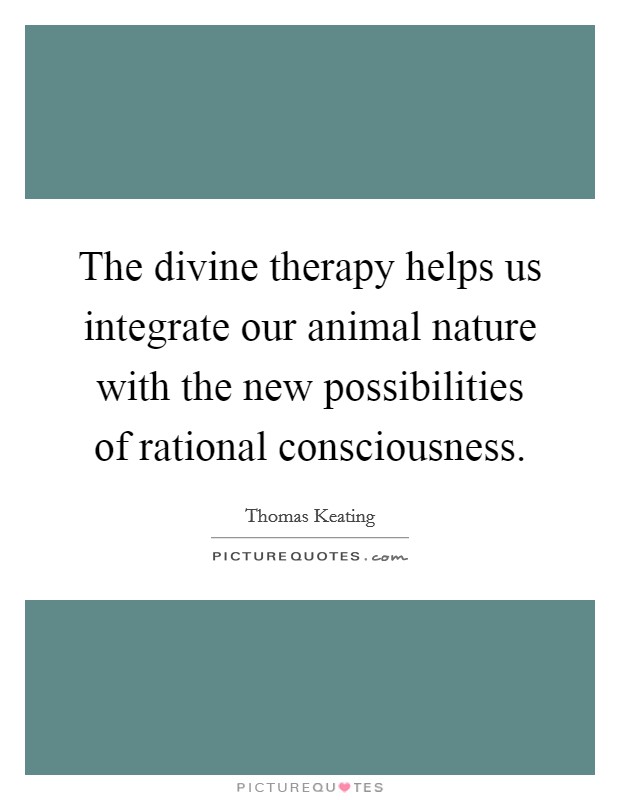 The divine therapy helps us integrate our animal nature with the new possibilities of rational consciousness. Picture Quote #1