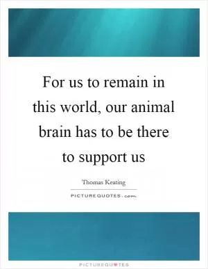 For us to remain in this world, our animal brain has to be there to support us Picture Quote #1