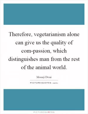 Therefore, vegetarianism alone can give us the quality of com-passion, which distinguishes man from the rest of the animal world Picture Quote #1