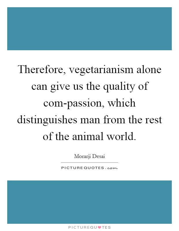 Therefore, vegetarianism alone can give us the quality of com-passion, which distinguishes man from the rest of the animal world. Picture Quote #1