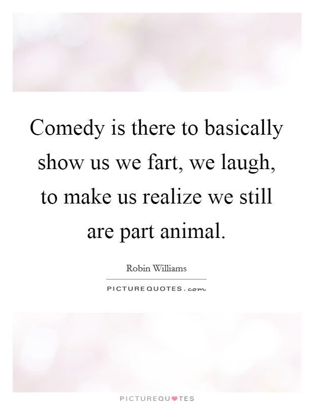 Comedy is there to basically show us we fart, we laugh, to make us realize we still are part animal. Picture Quote #1