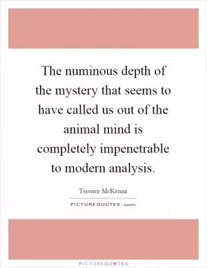 The numinous depth of the mystery that seems to have called us out of the animal mind is completely impenetrable to modern analysis Picture Quote #1
