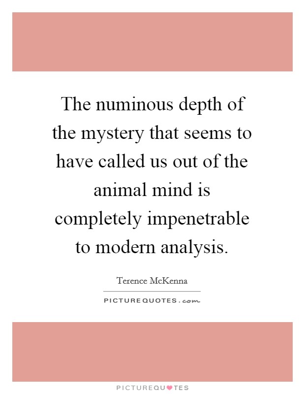 The numinous depth of the mystery that seems to have called us out of the animal mind is completely impenetrable to modern analysis. Picture Quote #1