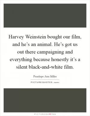 Harvey Weinstein bought our film, and he’s an animal. He’s got us out there campaigning and everything because honestly it’s a silent black-and-white film Picture Quote #1