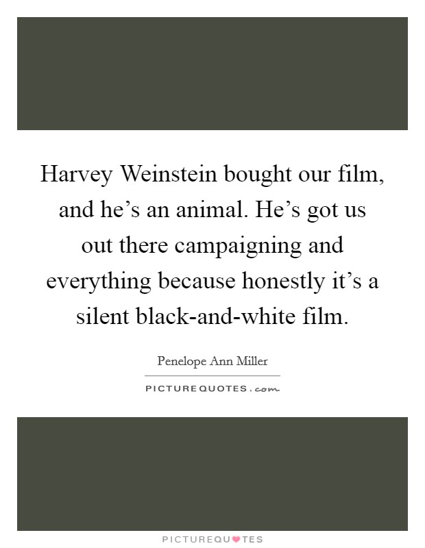 Harvey Weinstein bought our film, and he's an animal. He's got us out there campaigning and everything because honestly it's a silent black-and-white film. Picture Quote #1