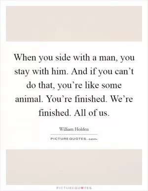 When you side with a man, you stay with him. And if you can’t do that, you’re like some animal. You’re finished. We’re finished. All of us Picture Quote #1