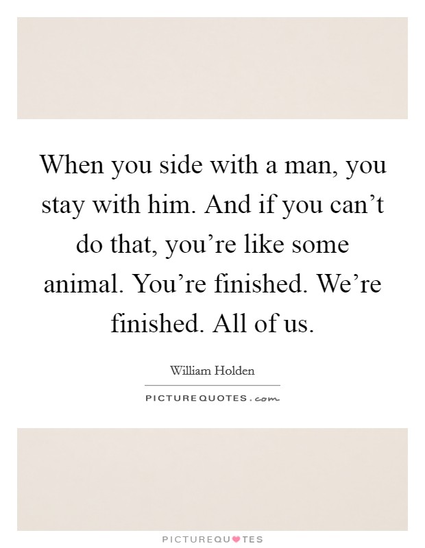 When you side with a man, you stay with him. And if you can't do that, you're like some animal. You're finished. We're finished. All of us. Picture Quote #1