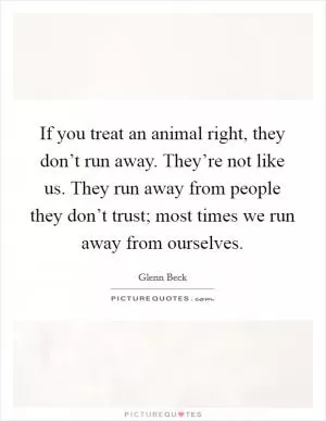 If you treat an animal right, they don’t run away. They’re not like us. They run away from people they don’t trust; most times we run away from ourselves Picture Quote #1