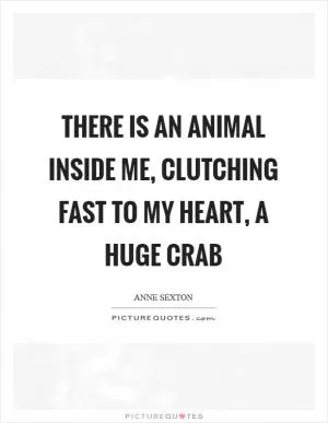 There is an animal inside me, clutching fast to my heart, a huge crab Picture Quote #1