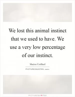 We lost this animal instinct that we used to have. We use a very low percentage of our instinct Picture Quote #1