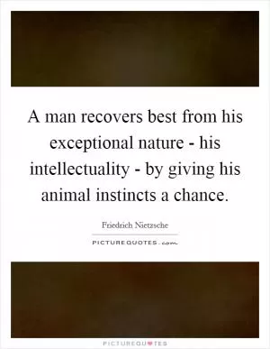 A man recovers best from his exceptional nature - his intellectuality - by giving his animal instincts a chance Picture Quote #1
