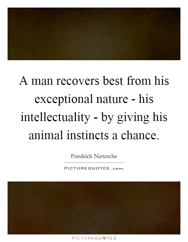 A man recovers best from his exceptional nature - his intellectuality - by giving his animal instincts a chance. Picture Quote #1
