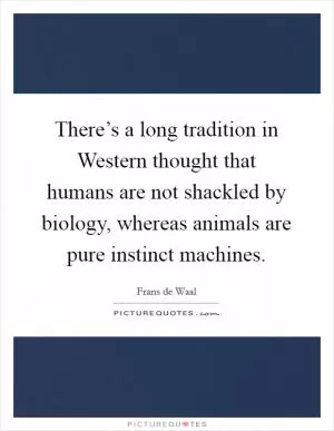 There’s a long tradition in Western thought that humans are not shackled by biology, whereas animals are pure instinct machines Picture Quote #1