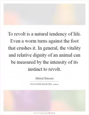 To revolt is a natural tendency of life. Even a worm turns against the foot that crushes it. In general, the vitality and relative dignity of an animal can be measured by the intensity of its instinct to revolt Picture Quote #1