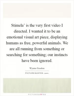 Stimela’ is the very first video I directed. I wanted it to be an emotional visual art piece, displaying humans as free, powerful animals. We are all running from something or searching for something; our instincts have been ignored Picture Quote #1
