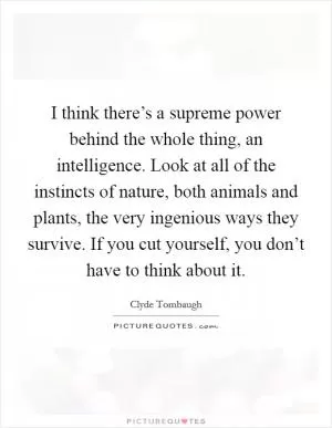 I think there’s a supreme power behind the whole thing, an intelligence. Look at all of the instincts of nature, both animals and plants, the very ingenious ways they survive. If you cut yourself, you don’t have to think about it Picture Quote #1