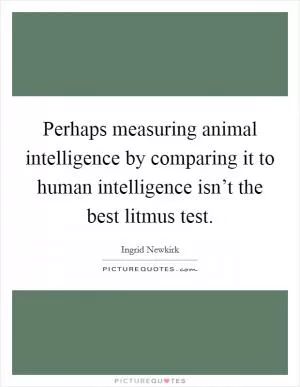 Perhaps measuring animal intelligence by comparing it to human intelligence isn’t the best litmus test Picture Quote #1