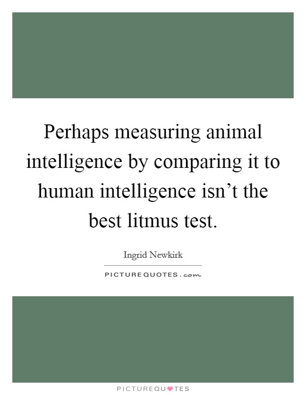 Perhaps measuring animal intelligence by comparing it to human intelligence isn't the best litmus test. Picture Quote #1