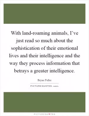 With land-roaming animals, I’ve just read so much about the sophistication of their emotional lives and their intelligence and the way they process information that betrays a greater intelligence Picture Quote #1