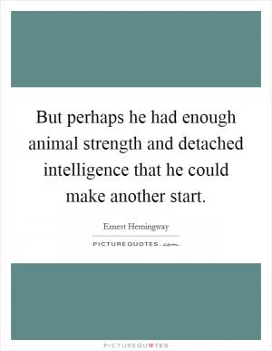 But perhaps he had enough animal strength and detached intelligence that he could make another start Picture Quote #1