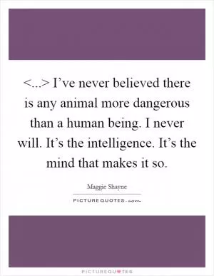 <...> I’ve never believed there is any animal more dangerous than a human being. I never will. It’s the intelligence. It’s the mind that makes it so Picture Quote #1